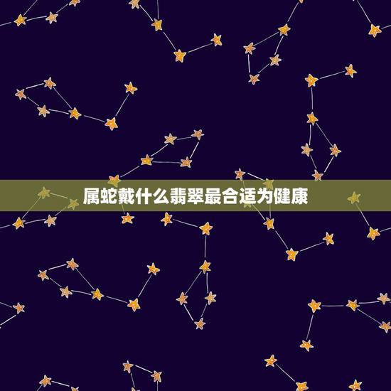 属蛇戴什么翡翠最合适为健康,77年属蛇女戴什么招财 属蛇戴什么翡翠最合适为健康,77年属蛇女戴什么招财