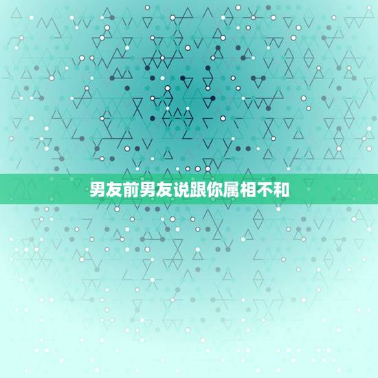 男友前男友说跟你属相不和,父母观念比较封建,说我男友属相不合,让分手怎 男友前男友说跟你属相不和,父母观念比较封建,说我男友属相不合,让分手怎