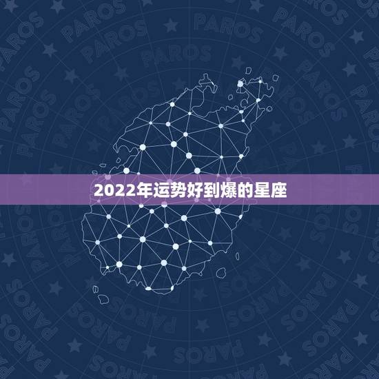 2022年运势好到爆的星座,2021星座运势最好排名 2022年运势好到爆的星座,2021星座运势最好排名
