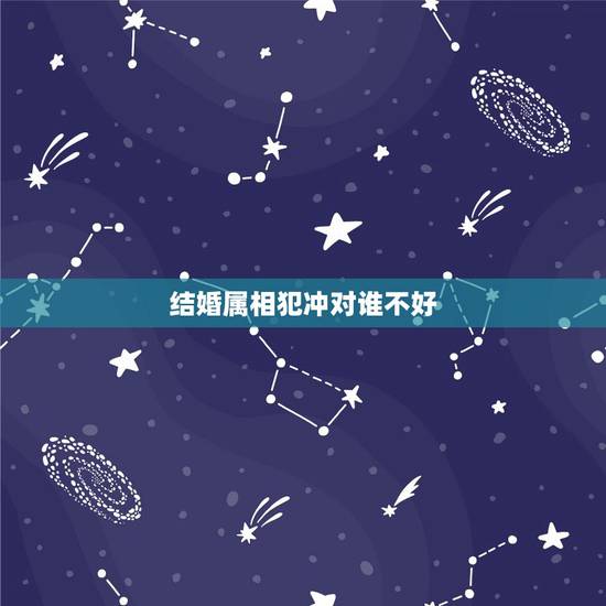结婚属相犯冲对谁不好，结婚忌到属相到底对哪一方不好