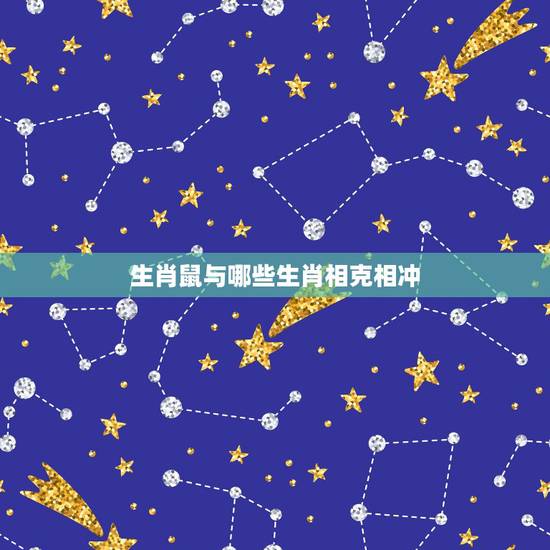 生肖鼠与哪些生肖相克相冲,女生属鼠和什么属相相克 生肖鼠与哪些生肖相克相冲,女生属鼠和什么属相相克