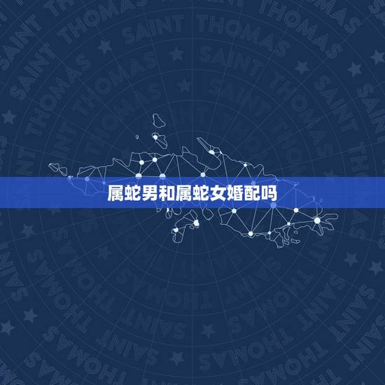 属蛇男和属蛇女婚配吗，属蛇男和属蛇女相配吗？