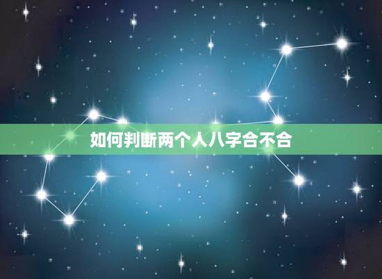 如何判断两个人八字合不合,怎么看两个人的八字合不合 如何判断两个人八字合不合,怎么看两个人的八字合不合