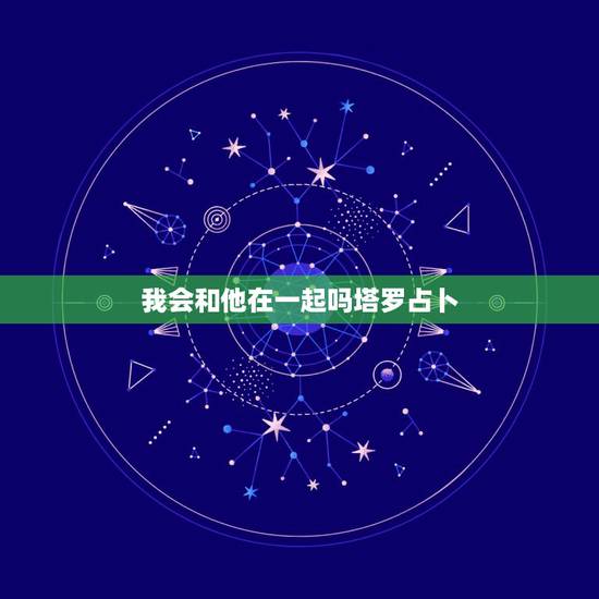 我会和他在一起吗塔罗占卜,塔罗占卜我和他还有可能吗 我会和他在一起吗塔罗占卜,塔罗占卜我和他还有可能吗
