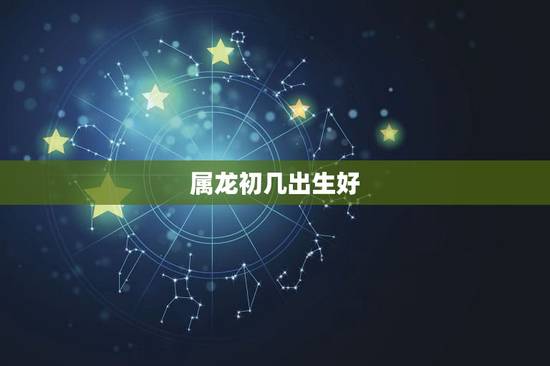 属龙初几出生好，属龙女几月出生更好