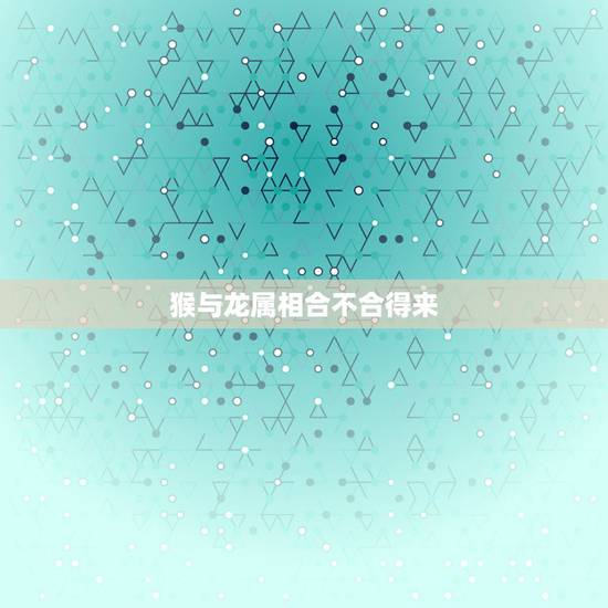 猴与龙属相合不合得来,从属相来看,猴和龙相配吗? 猴与龙属相合不合得来,从属相来看,猴和龙相配吗?
