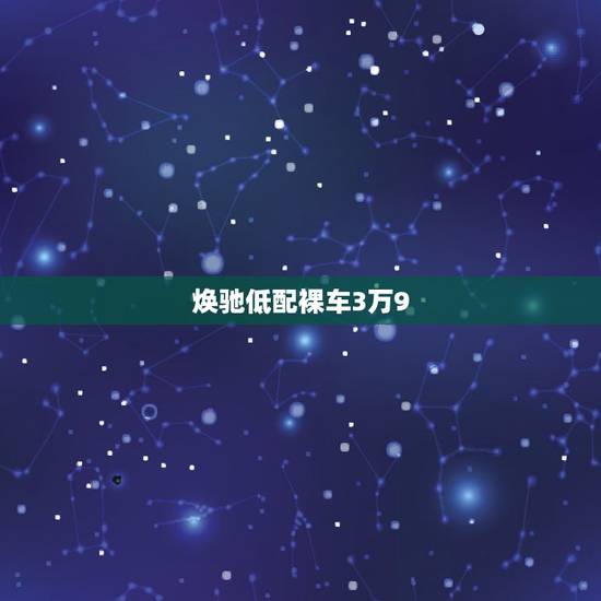 焕驰低配裸车3万9，焕驰低配车武汉哪里能买到？