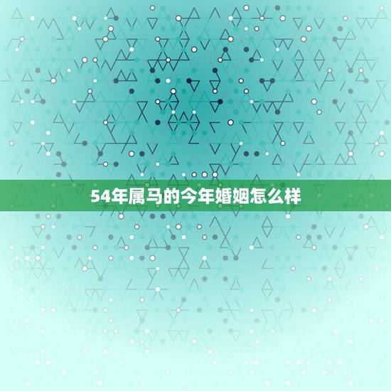 54年属马的今年婚姻怎么样,54年属马男性晚年命运 54年属马的今年婚姻怎么样,54年属马男性晚年命运