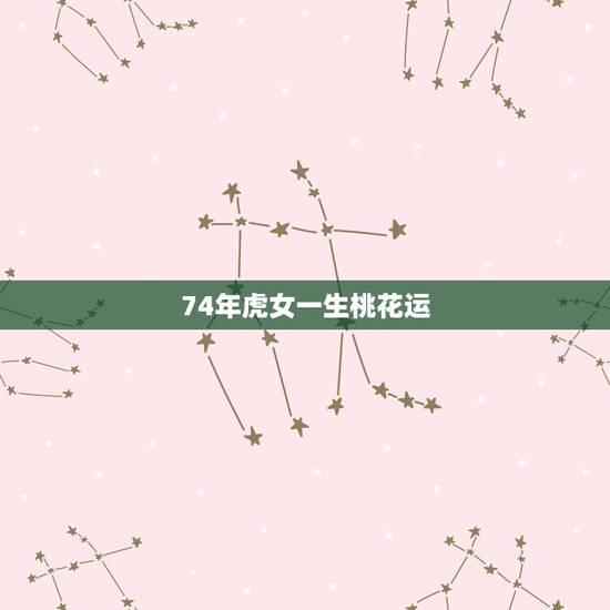 74年虎女一生桃花运,74年虎的桃花运婚姻 74年虎女一生桃花运,74年虎的桃花运婚姻