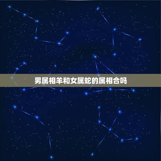 男属相羊和女属蛇的属相合吗，男属羊、女属蛇它们的婚姻相配吗？