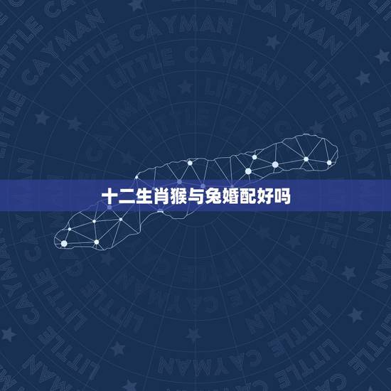 十二生肖猴与兔婚配好吗,属兔男和猴属相最配吗拜托各位大神 十二生肖猴与兔婚配好吗,属兔男和猴属相最配吗拜托各位大神
