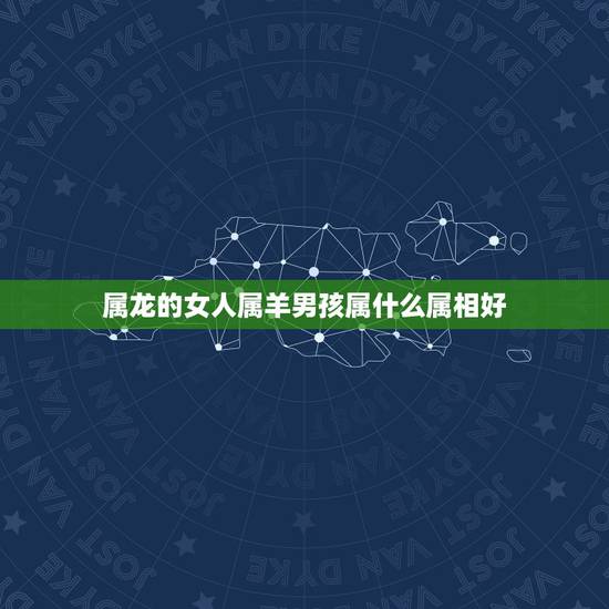 属龙的女人属羊男孩属什么属相好,请问各位高师 男属龙 女属羊 生什麽属 属龙的女人属羊男孩属什么属相好,请问各位高师 男属龙 女属羊 生什麽属