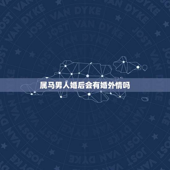 属马男人婚后会有婚外情吗,属马人心里更爱的女人 属马男人婚后会有婚外情吗,属马人心里更爱的女人