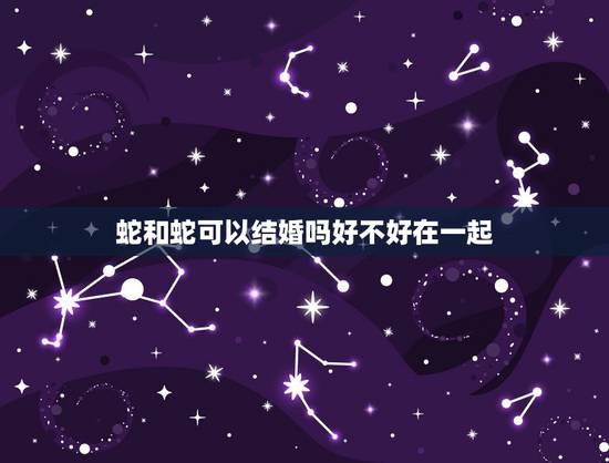 蛇和蛇可以结婚吗好不好在一起，看见两条蛇缠在一起