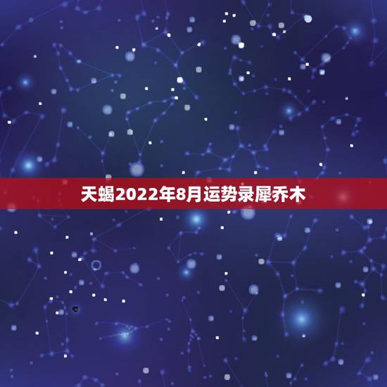 天蝎2022年8月运势录犀乔木，天蝎座8月份运势
