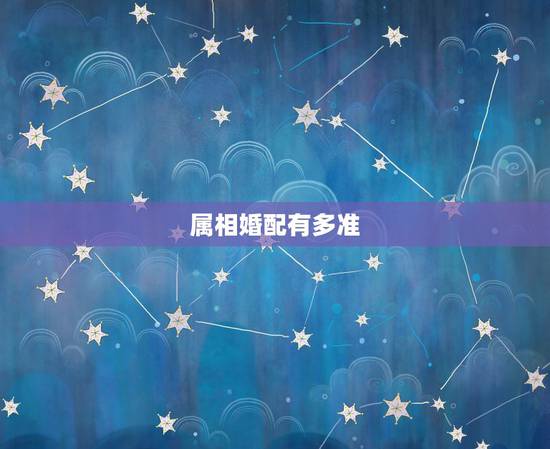 属相婚配有多准，属相婚配准吗？可信么？