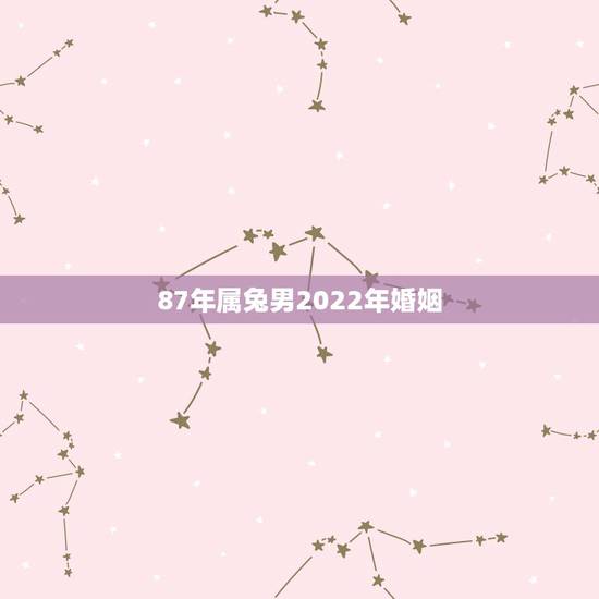 87年属兔男2022年婚姻，87年属兔的2022年桃花运如何