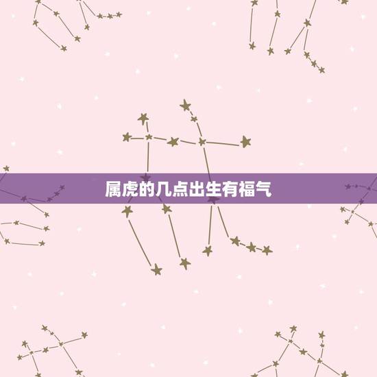 属虎的几点出生有福气,1986年属虎35岁后享福 属虎的几点出生有福气,1986年属虎35岁后享福