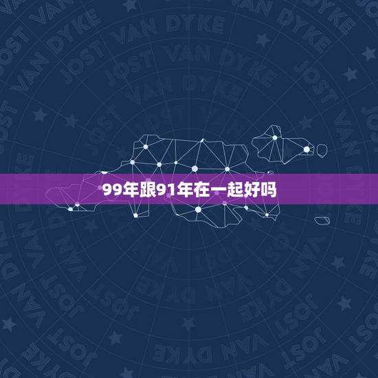 99年跟91年在一起好吗,1991年男和1999年女相配吗 99年跟91年在一起好吗,1991年男和1999年女相配吗
