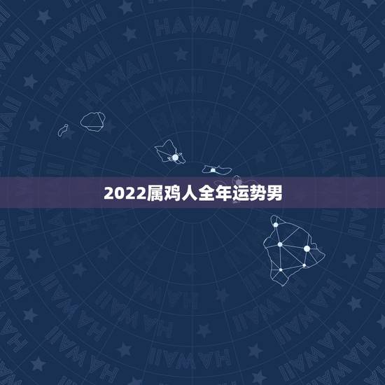 2022属鸡人全年运势男，2021年鸡人运势运程1981年的鸡