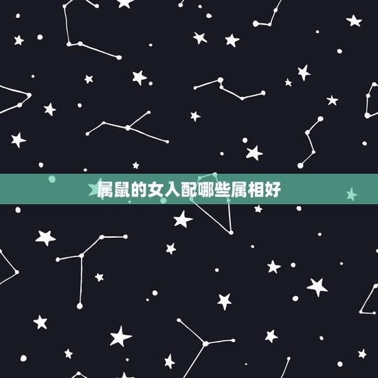 属鼠的女人配哪些属相好,属鼠的和什么属相生财 属鼠的女人配哪些属相好,属鼠的和什么属相生财