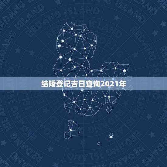 结婚登记吉日查询2021年，2021年结婚的好日子有哪些？