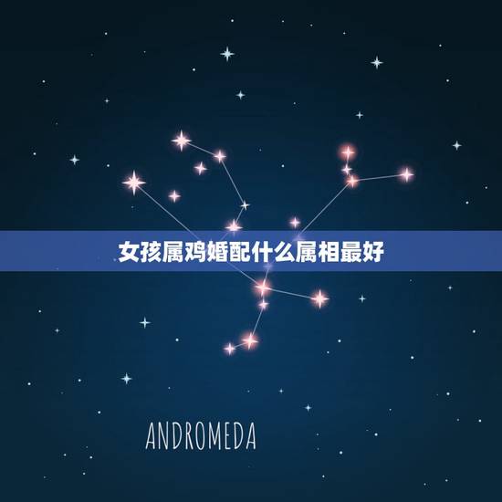 女孩属鸡婚配什么属相最好,属鸡女生配什么属相 女孩属鸡婚配什么属相最好,属鸡女生配什么属相