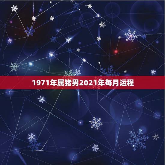 1971年属猪男2021年每月运程，2021年属猪1971年运势