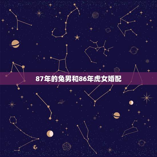 87年的兔男和86年虎女婚配,87年男属兔86年女属虎配吗 87年的兔男和86年虎女婚配,87年男属兔86年女属虎配吗