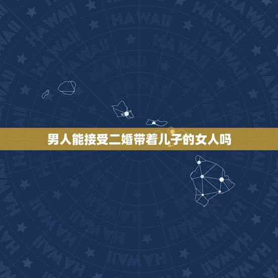 男人能接受二婚带着儿子的女人吗,作为男人,你们能接受一个离婚带着儿子的 男人能接受二婚带着儿子的女人吗,作为男人,你们能接受一个离婚带着儿子的