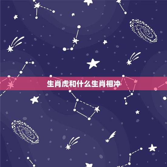 生肖虎和什么生肖相冲,属虎的跟什么属相相冲 生肖虎和什么生肖相冲,属虎的跟什么属相相冲