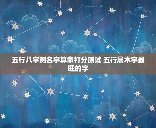五行八字测名字算命打分测试 五行属木字最旺的字