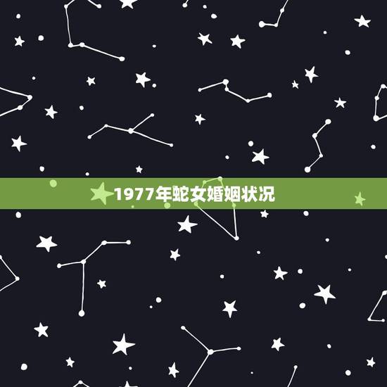 1977年蛇女婚姻状况,77年的女蛇一生有几次婚姻 1977年蛇女婚姻状况,77年的女蛇一生有几次婚姻
