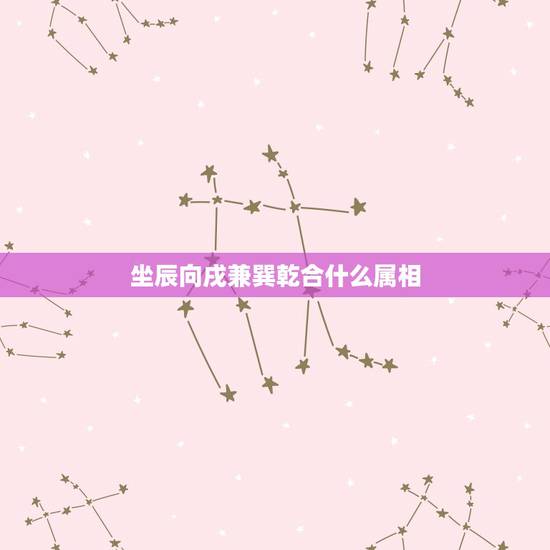 坐辰向戌兼巽乾合什么属相，辰山戌向兼巽乾风水