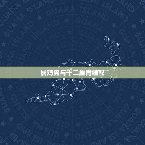 属鸡男与十二生肖婚配，男属鸡的属相婚配表