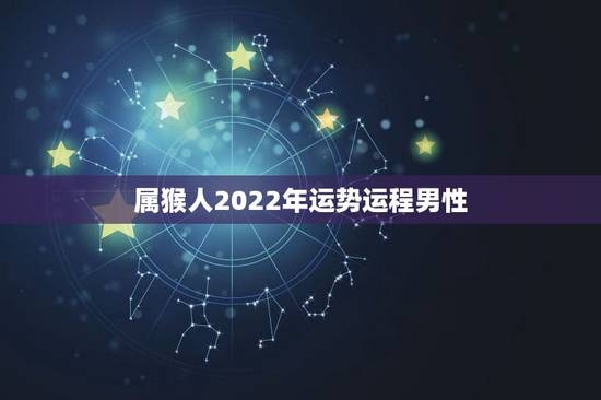 属猴人2022年运势运程男性，属猴人2022 年每月运势及运程