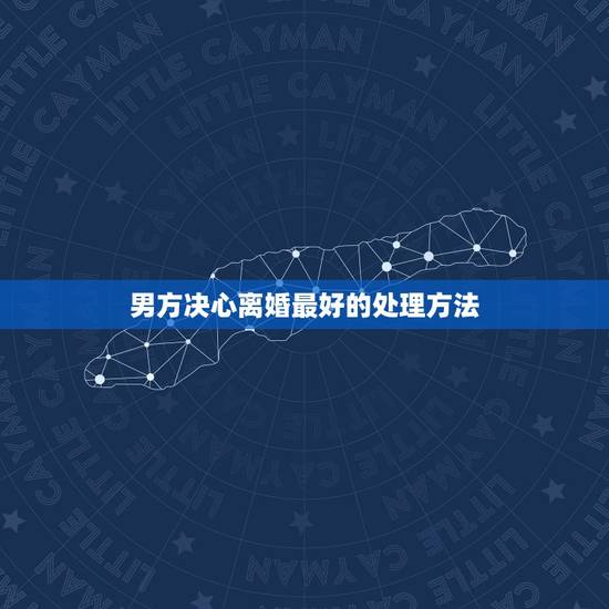 男方决心离婚最好的处理方法，老婆决心离婚最好的处理方法？