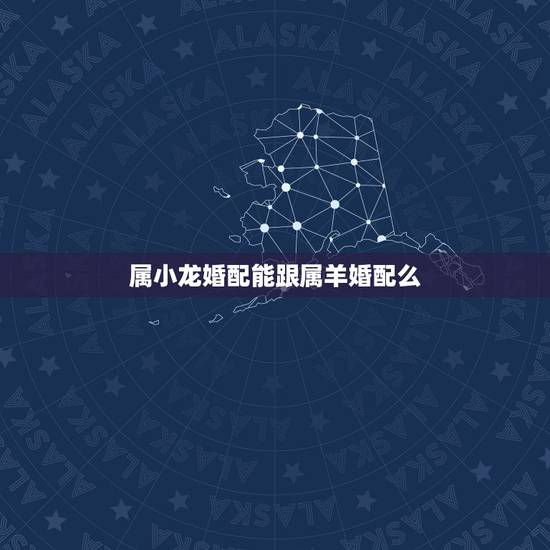 属小龙婚配能跟属羊婚配么,属羊和什么生肖的最合适?属小龙的可以吗?我是 属小龙婚配能跟属羊婚配么,属羊和什么生肖的最合适?属小龙的可以吗?我是