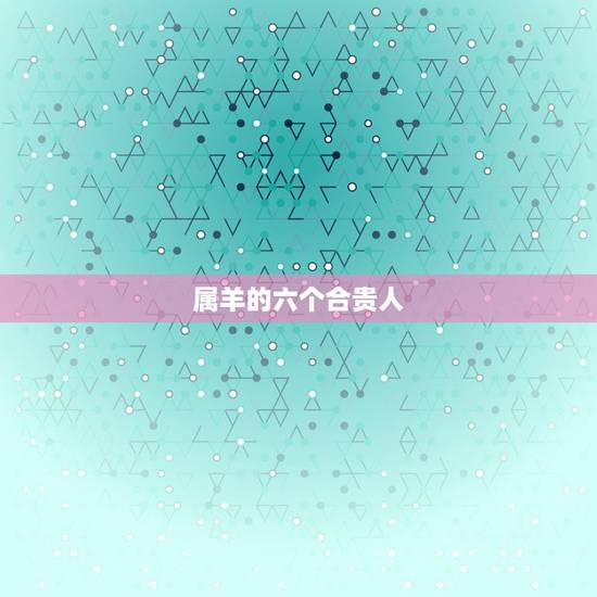 属羊的六个合贵人，91属羊一生有几次婚姻