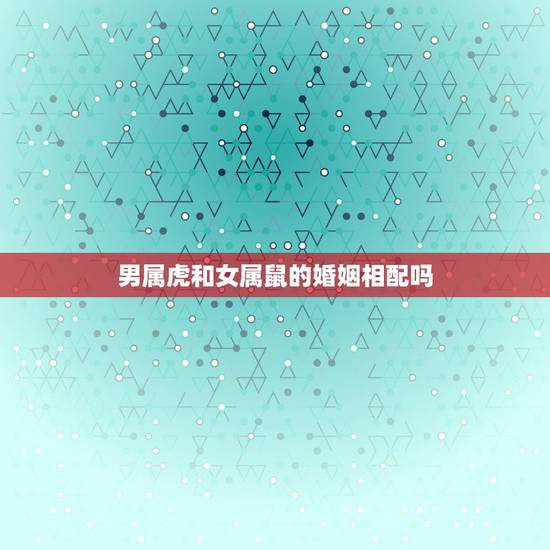 男属虎和女属鼠的婚姻相配吗，女鼠男虎适合做夫妻吗