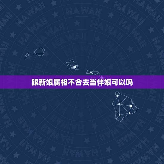 跟新娘属相不合去当伴娘可以吗,找和自己属相相克的人做伴娘会怎么样 跟新娘属相不合去当伴娘可以吗,找和自己属相相克的人做伴娘会怎么样