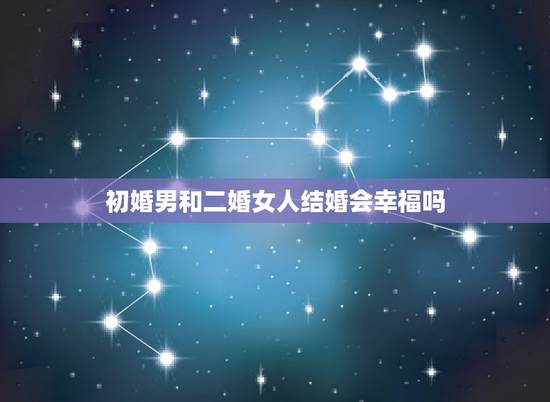 初婚男和二婚女人结婚会幸福吗，男方初婚女方二婚会幸福吗