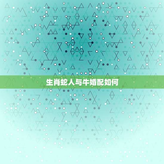 生肖蛇人与牛婚配如何，属蛇和属牛的婚配好吗