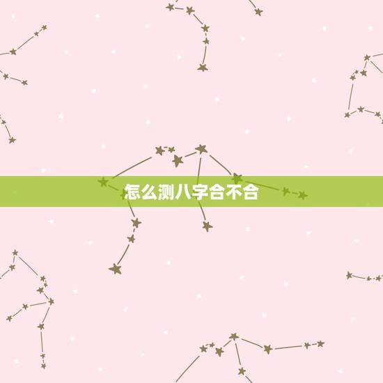 怎么测八字合不合,如何算生辰八字合不合 怎么测八字合不合,如何算生辰八字合不合
