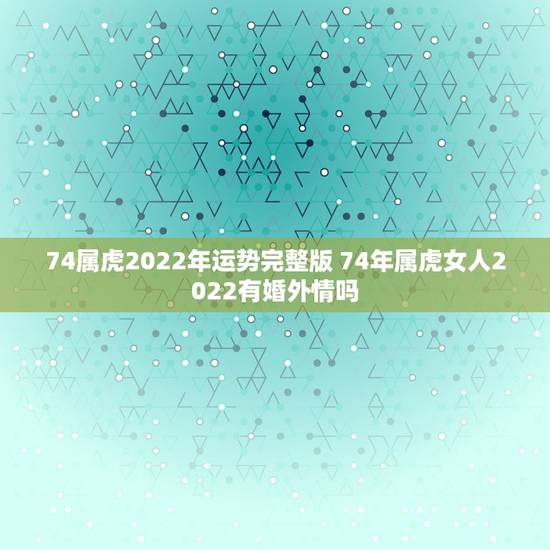 74属虎2022年运势完整版 74年属虎女人2022有婚外情吗 74属虎2022年运势完整版 74年属虎女人2022有婚外情吗