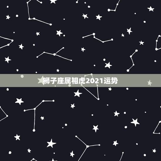 狮子座属相虎2021运势,2021年狮子座整体运程分析 运势好不好 狮子座属相虎2021运势,2021年狮子座整体运程分析 运势好不好