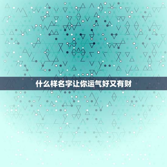 什么样名字让你运气好又有财,我要起个财运的网名请问能起什么样的网名 什么样名字让你运气好又有财,我要起个财运的网名请问能起什么样的网名