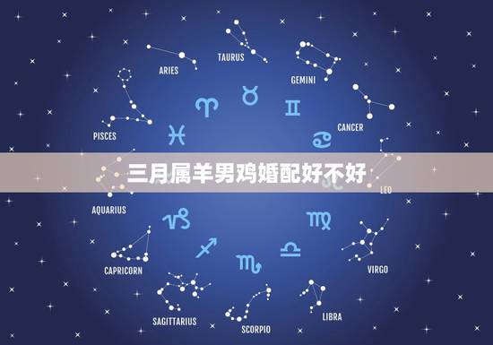 三月属羊男鸡婚配好不好，属羊和属鸡的相配合适吗
