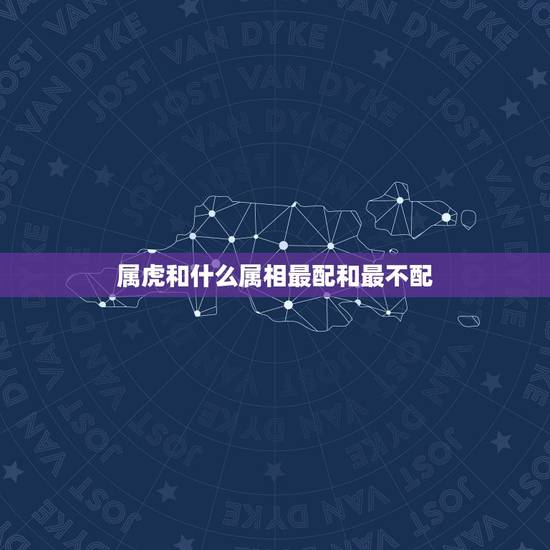 属虎和什么属相最配和最不配，属虎的和什么属相最配？