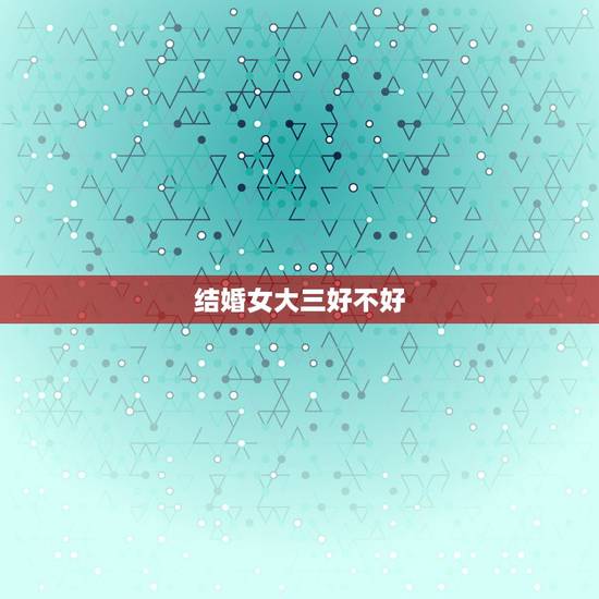 结婚女大三好不好，男女的结婚女的比男的大三岁好不？